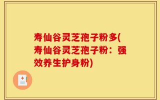 寿仙谷灵芝孢子粉多(寿仙谷灵芝孢子粉：强效养生护身粉)