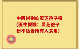 中医说别吃灵芝孢子粉(医生提醒：灵芝孢子粉不适合所有人食用)