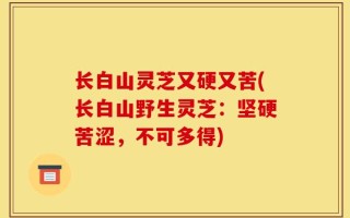 长白山灵芝又硬又苦(长白山野生灵芝：坚硬苦涩，不可多得)