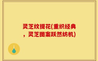 灵芝纹提花(重织经典，灵芝图案跃然纺机)