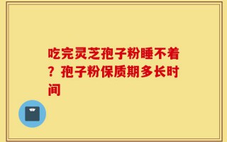 吃完灵芝孢子粉睡不着？孢子粉保质期多长时间