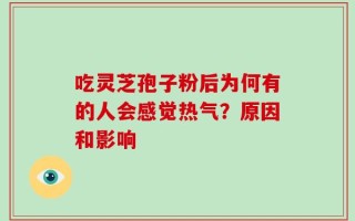 吃灵芝孢子粉后为何有的人会感觉热气？原因和影响