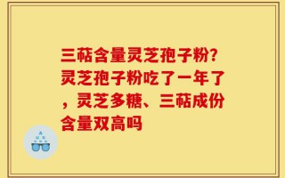 三萜含量灵芝孢子粉？灵芝孢子粉吃了一年了，灵芝多糖、三萜成份含量双高吗