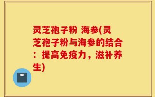 灵芝孢子粉 海参(灵芝孢子粉与海参的结合：提高免疫力，滋补养生)