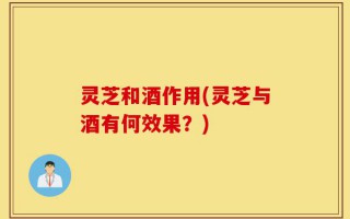 灵芝和酒作用(灵芝与酒有何效果？)