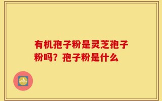 有机孢子粉是灵芝孢子粉吗？孢子粉是什么