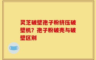 灵芝破壁孢子粉挤压破壁机？孢子粉破壳与破壁区别