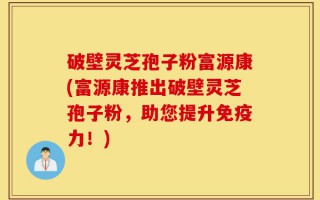 破壁灵芝孢子粉富源康(富源康推出破壁灵芝孢子粉，助您提升免疫力！)