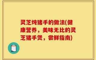 灵芝炖猪手的做法(健康营养，美味无比的灵芝猪手煲，尝鲜指南)