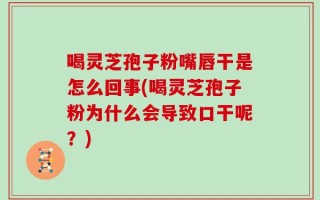 喝灵芝孢子粉嘴唇干是怎么回事(喝灵芝孢子粉为什么会导致口干呢？)
