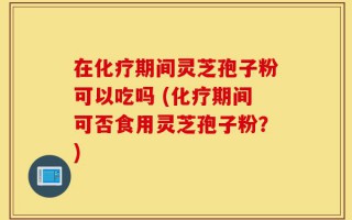 在化疗期间灵芝孢子粉可以吃吗 (化疗期间可否食用灵芝孢子粉？)