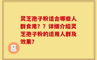 灵芝孢子粉适合哪些人群食用？？详细介绍灵芝孢子粉的适用人群及效果？