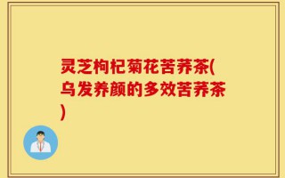 灵芝枸杞菊花苦荞茶(乌发养颜的多效苦荞茶)