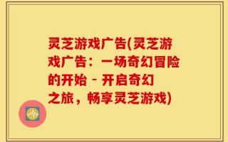 灵芝游戏广告(灵芝游戏广告：一场奇幻冒险的开始 - 开启奇幻之旅，畅享灵芝游戏)