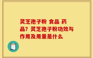 灵芝孢子粉 食品 药品？灵芝孢子粉功效与作用及用量是什么