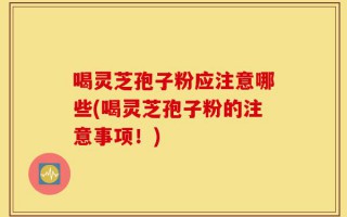 喝灵芝孢子粉应注意哪些(喝灵芝孢子粉的注意事项！)