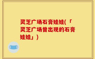 灵芝广场石膏娃娃(「灵芝广场曾出现的石膏娃娃」)