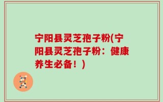 宁阳县灵芝孢子粉(宁阳县灵芝孢子粉：健康养生必备！)