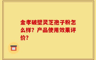 金孝破壁灵芝孢子粉怎么样？产品使用效果评价？