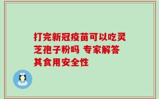 打完新冠疫苗可以吃灵芝孢子粉吗 专家解答其食用安全性