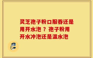 灵芝孢子粉口服吞还是用开水泡 ？孢子粉用开水冲泡还是温水泡