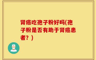 肾癌吃孢子粉好吗(孢子粉是否有助于肾癌患者？)