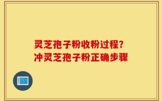 灵芝孢子粉收粉过程？冲灵芝孢子粉正确步骤
