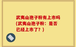 武夷山孢子粉有上市吗(武夷山孢子粉：是否已经上市了？)