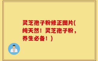 灵芝孢子粉修正图片(纯天然！灵芝孢子粉，养生必备！)