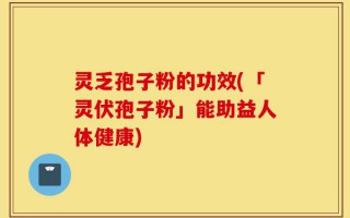 灵乏孢子粉的功效(「灵伏孢子粉」能助益人体健康)