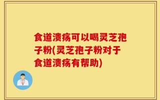 食道溃疡可以喝灵芝孢子粉(灵芝孢子粉对于食道溃疡有帮助)