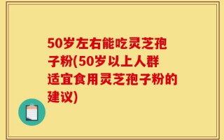 50岁左右能吃灵芝孢子粉(50岁以上人群适宜食用灵芝孢子粉的建议)