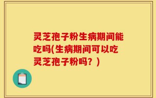 灵芝孢子粉生病期间能吃吗(生病期间可以吃灵芝孢子粉吗？)