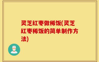 灵芝红枣做稀饭(灵芝红枣稀饭的简单制作方法)