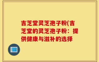 吉芝堂灵芝孢子粉(吉芝堂的灵芝孢子粉：提供健康与滋补的选择