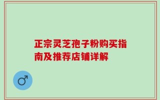 正宗灵芝孢子粉购买指南及推荐店铺详解