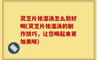 灵芝片祛湿汤怎么熬好喝(灵芝片祛湿汤的制作技巧，让您喝起来更加美味)