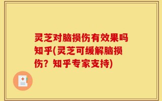 灵芝对脑损伤有效果吗知乎(灵芝可缓解脑损伤？知乎专家支持)