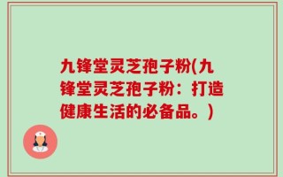 九锋堂灵芝孢子粉(九锋堂灵芝孢子粉：打造健康生活的必备品。)