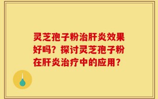 灵芝孢子粉治肝炎效果好吗？探讨灵芝孢子粉在肝炎治疗中的应用？