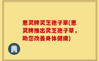 惠灵牌灵芝孢子草(惠灵牌推出灵芝孢子草，助您改善身体健康)