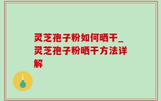 灵芝孢子粉如何晒干_灵芝孢子粉晒干方法详解