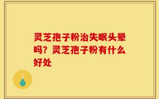 灵芝孢子粉治失眠头晕吗？灵芝孢子粉有什么好处