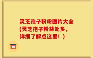灵芝孢子粉粉图片大全(灵芝孢子粉益处多，详细了解点这里！)