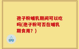 孢子粉哺乳期间可以吃吗(孢子粉可否在哺乳期食用？)