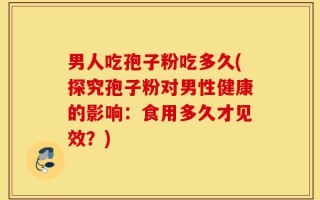 男人吃孢子粉吃多久(探究孢子粉对男性健康的影响：食用多久才见效？)