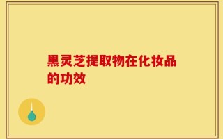 黑灵芝提取物在化妆品的功效