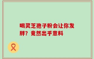 喝灵芝孢子粉会让你发胖？竟然出乎意料