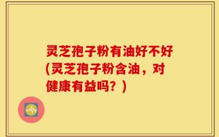 灵芝孢子粉有油好不好(灵芝孢子粉含油，对健康有益吗？)