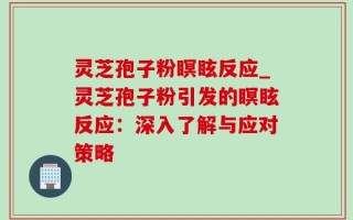 灵芝孢子粉瞑眩反应_灵芝孢子粉引发的瞑眩反应：深入了解与应对策略